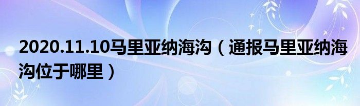 2020.11.10马里亚纳海沟（通报马里亚纳海沟位于哪里）