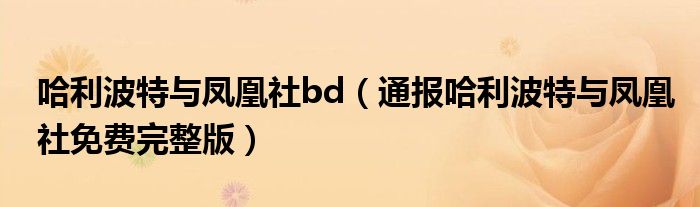 哈利波特与凤凰社bd（通报哈利波特与凤凰社免费完整版）