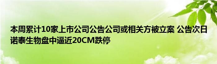 本周累计10家上市公司公告公司或相关方被立案 公告次日诺泰生物盘中逼近20CM跌停