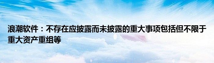 浪潮软件：不存在应披露而未披露的重大事项包括但不限于重大资产重组等