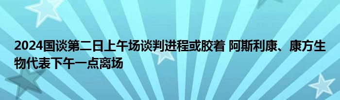 2024国谈第二日上午场谈判进程或胶着 阿斯利康、康方生物代表下午一点离场