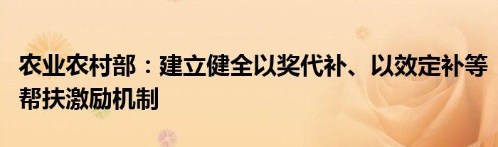 农业农村部：建立健全以奖代补、以效定补等帮扶激励机制