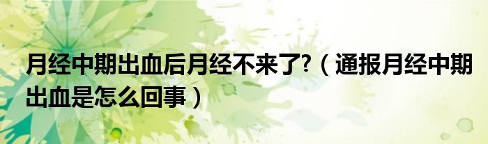 月经中期出血后月经不来了?（通报月经中期出血是怎么回事）