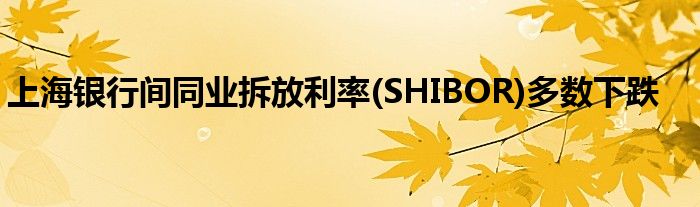 上海银行间同业拆放利率(SHIBOR)多数下跌