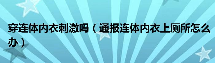 穿连体内衣刺激吗（通报连体内衣上厕所怎么办）