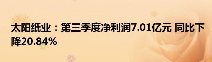 太阳纸业：第三季度净利润7.01亿元 同比下降20.84%