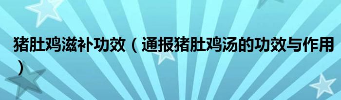 猪肚鸡滋补功效（通报猪肚鸡汤的功效与作用）