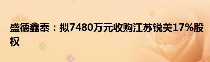 盛德鑫泰：拟7480万元收购江苏锐美17%股权