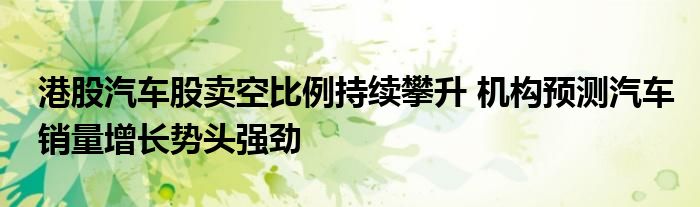 港股汽车股卖空比例持续攀升 机构预测汽车销量增长势头强劲