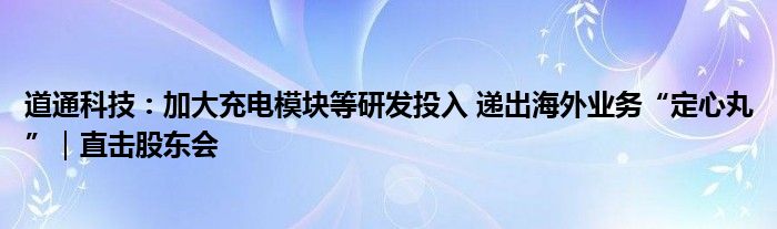 道通科技：加大充电模块等研发投入 递出海外业务“定心丸”｜直击股东会