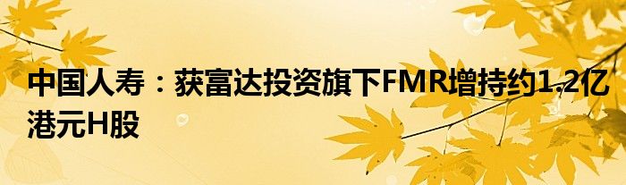 中国人寿：获富达投资旗下FMR增持约1.2亿港元H股