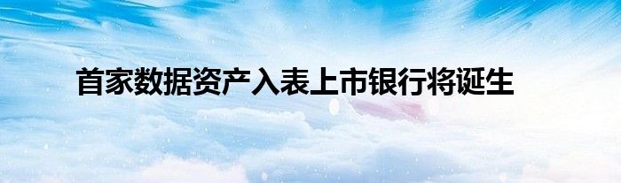 首家数据资产入表上市银行将诞生