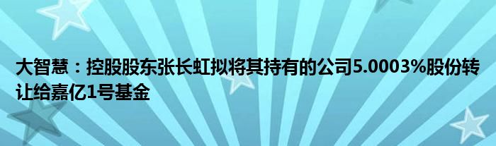 大智慧：控股股东张长虹拟将其持有的公司5.0003%股份转让给嘉亿1号基金