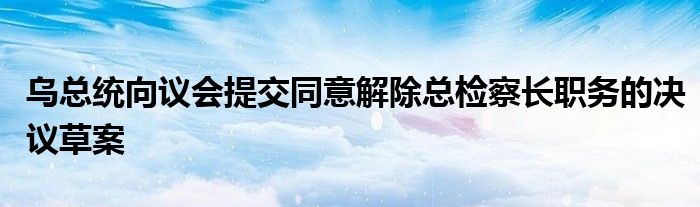 乌总统向议会提交同意解除总检察长职务的决议草案