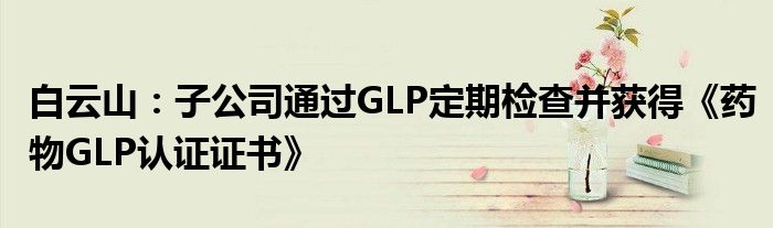 白云山：子公司通过GLP定期检查并获得《药物GLP认证证书》