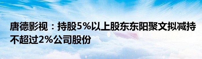 唐德影视：持股5%以上股东东阳聚文拟减持不超过2%公司股份