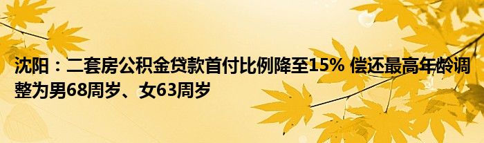 沈阳：二套房公积金贷款首付比例降至15% 偿还最高年龄调整为男68周岁、女63周岁