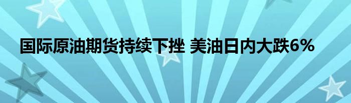 国际原油期货持续下挫 美油日内大跌6%