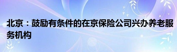 北京：鼓励有条件的在京保险公司兴办养老服务机构