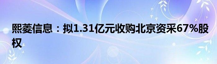 熙菱信息：拟1.31亿元收购北京资采67%股权