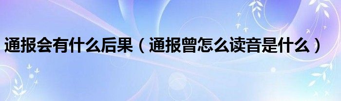 通报会有什么后果（通报曾怎么读音是什么）