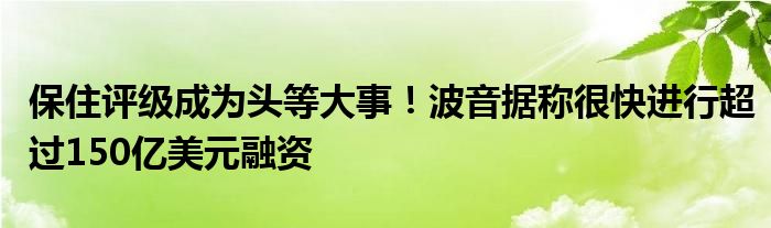 保住评级成为头等大事！波音据称很快进行超过150亿美元融资