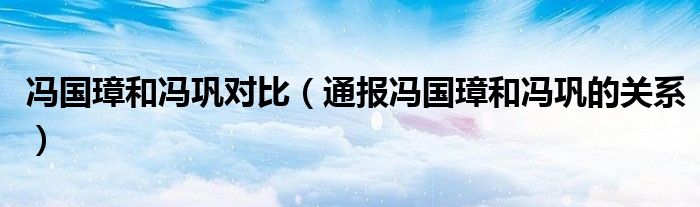 冯国璋和冯巩对比（通报冯国璋和冯巩的关系）