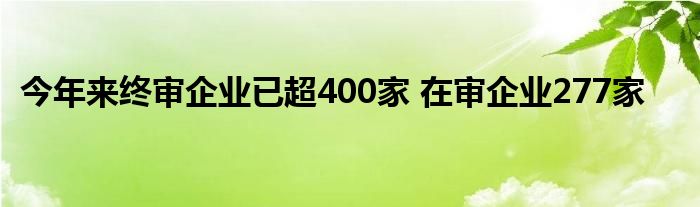 今年来终审企业已超400家 在审企业277家