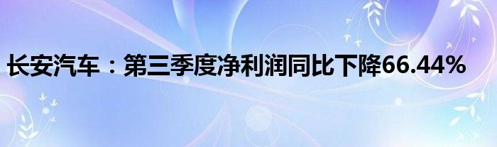 长安汽车：第三季度净利润同比下降66.44%