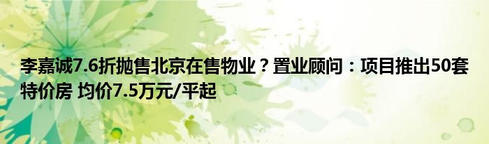 李嘉诚7.6折抛售北京在售物业？置业顾问：项目推出50套特价房 均价7.5万元/平起