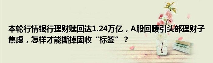 本轮行情银行理财赎回达1.24万亿，A股回暖引头部理财子焦虑，怎样才能撕掉固收“标签”？