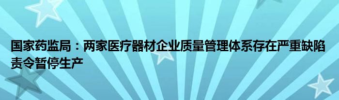 国家药监局：两家医疗器材企业质量管理体系存在严重缺陷 责令暂停生产