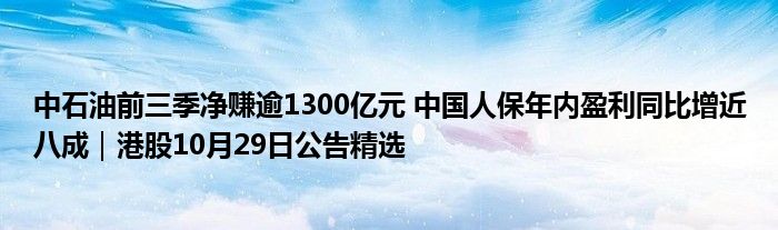 中石油前三季净赚逾1300亿元 中国人保年内盈利同比增近八成｜港股10月29日公告精选