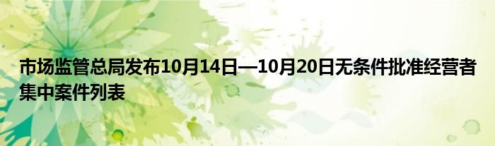 市场监管总局发布10月14日—10月20日无条件批准经营者集中案件列表