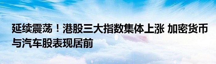 延续震荡！港股三大指数集体上涨 加密货币与汽车股表现居前