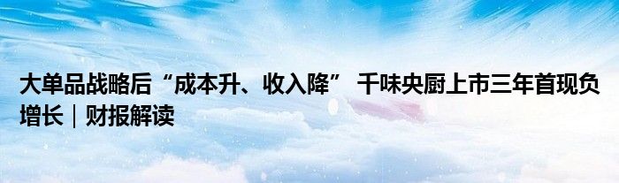 大单品战略后“成本升、收入降” 千味央厨上市三年首现负增长｜财报解读