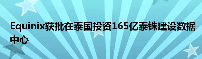 Equinix获批在泰国投资165亿泰铢建设数据中心