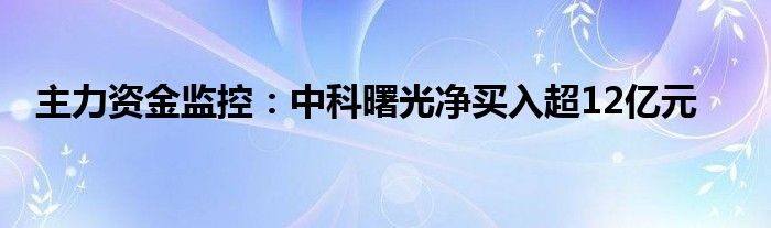 主力资金监控：中科曙光净买入超12亿元