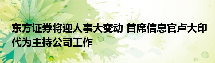 东方证券将迎人事大变动 首席信息官卢大印代为主持公司工作