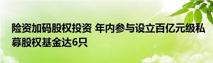 险资加码股权投资 年内参与设立百亿元级私募股权基金达6只