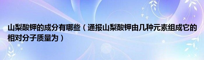 山梨酸钾的成分有哪些（通报山梨酸钾由几种元素组成它的相对分子质量为）