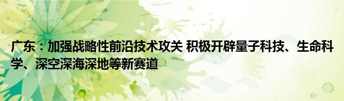 广东：加强战略性前沿技术攻关 积极开辟量子科技、生命科学、深空深海深地等新赛道