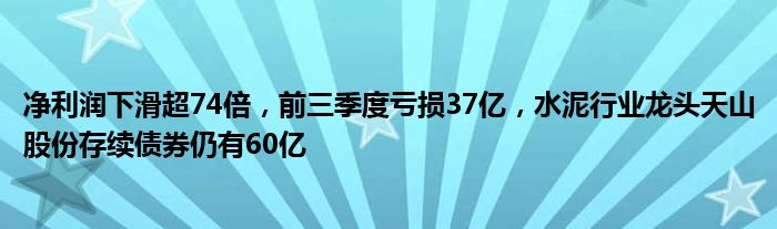 净利润下滑超74倍，前三季度亏损37亿，水泥行业龙头天山股份存续债券仍有60亿