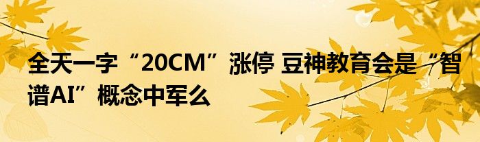 全天一字“20CM”涨停 豆神教育会是“智谱AI”概念中军么