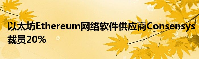 以太坊Ethereum网络软件供应商Consensys裁员20%