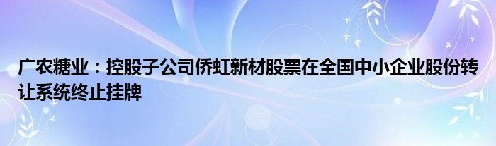 广农糖业：控股子公司侨虹新材股票在全国中小企业股份转让系统终止挂牌