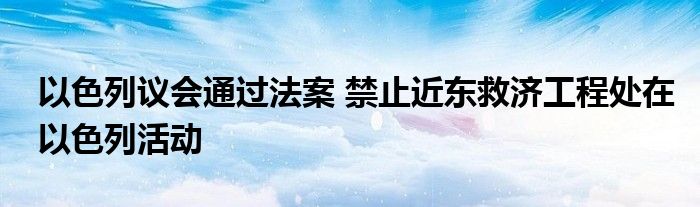 以色列议会通过法案 禁止近东救济工程处在以色列活动