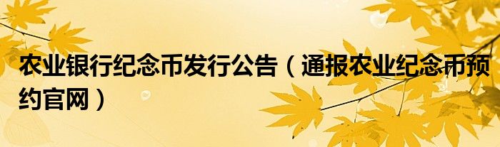 农业银行纪念币发行公告（通报农业纪念币预约官网）