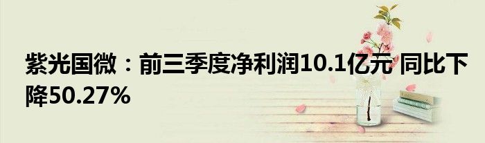 紫光国微：前三季度净利润10.1亿元 同比下降50.27%