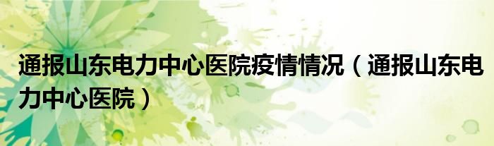 通报山东电力中心医院疫情情况（通报山东电力中心医院）